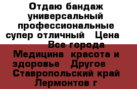 Отдаю бандаж универсальный профессиональные супер отличный › Цена ­ 900 - Все города Медицина, красота и здоровье » Другое   . Ставропольский край,Лермонтов г.